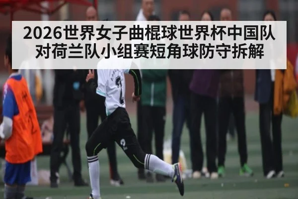 2026世界女子曲棍球世界杯中国队对荷兰队小组赛短角球防守拆解（stream-leyu.com）